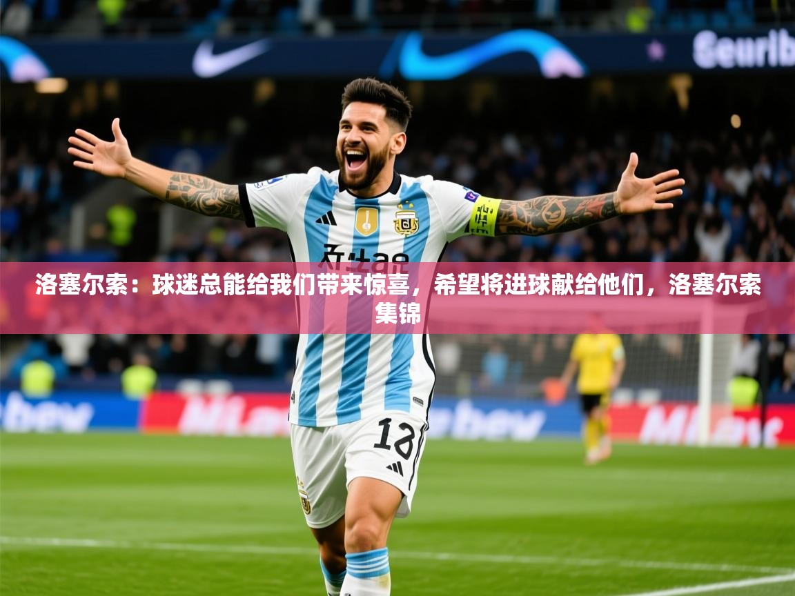 2025开云体育app洛塞尔索：球迷总能给我们带来惊喜，希望将进球献给他们，洛塞尔索集锦  第3张