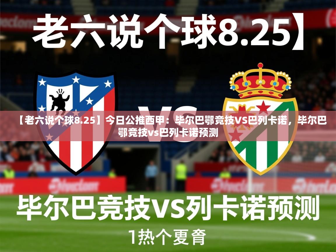 2025开云体育在线入口【老六说个球8.25】今日公推西甲：毕尔巴鄂竞技VS巴列卡诺，毕尔巴鄂竞技vs巴列卡诺预测  第3张