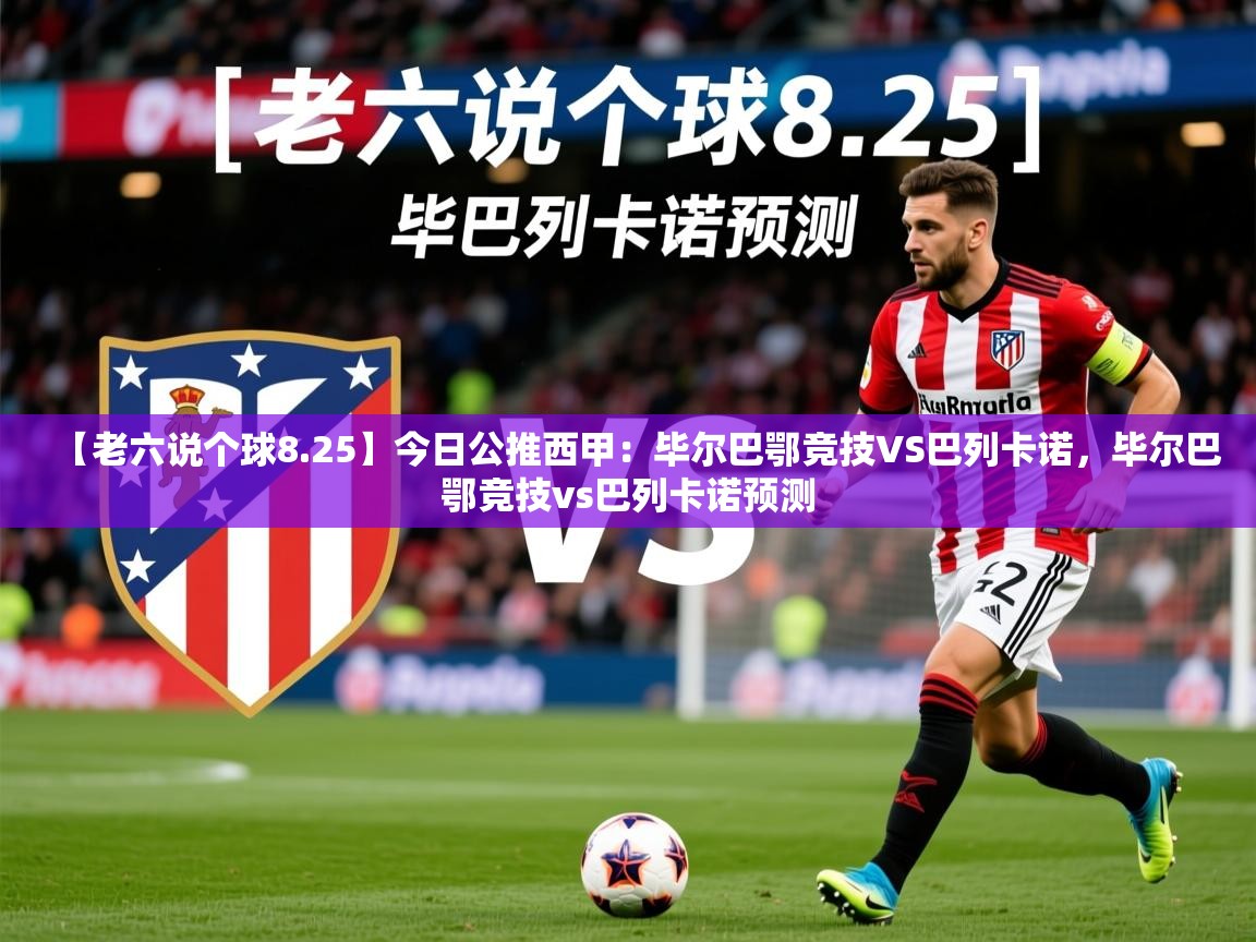 2025开云体育在线入口【老六说个球8.25】今日公推西甲：毕尔巴鄂竞技VS巴列卡诺，毕尔巴鄂竞技vs巴列卡诺预测  第4张