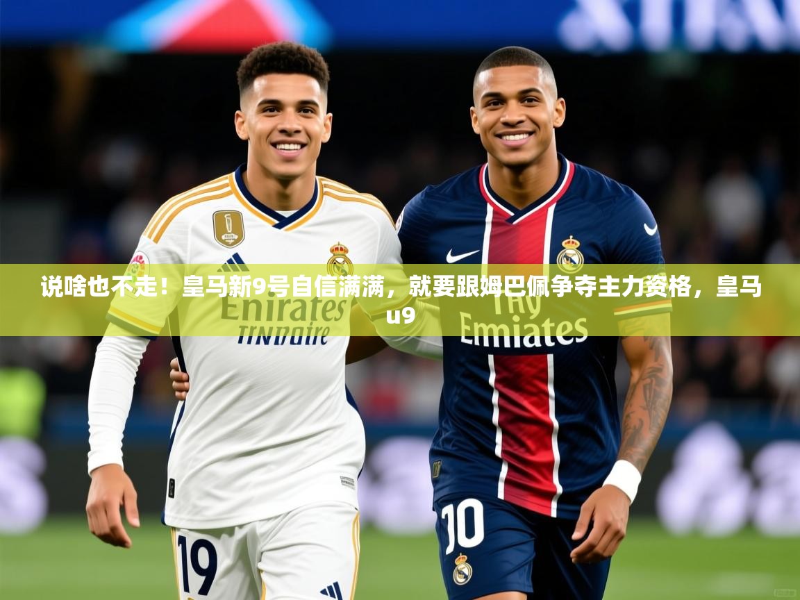 2025kaiyun体育入口说啥也不走!皇马新9号自信满满,就要跟姆巴佩争夺主力资格,皇马u9 第1张