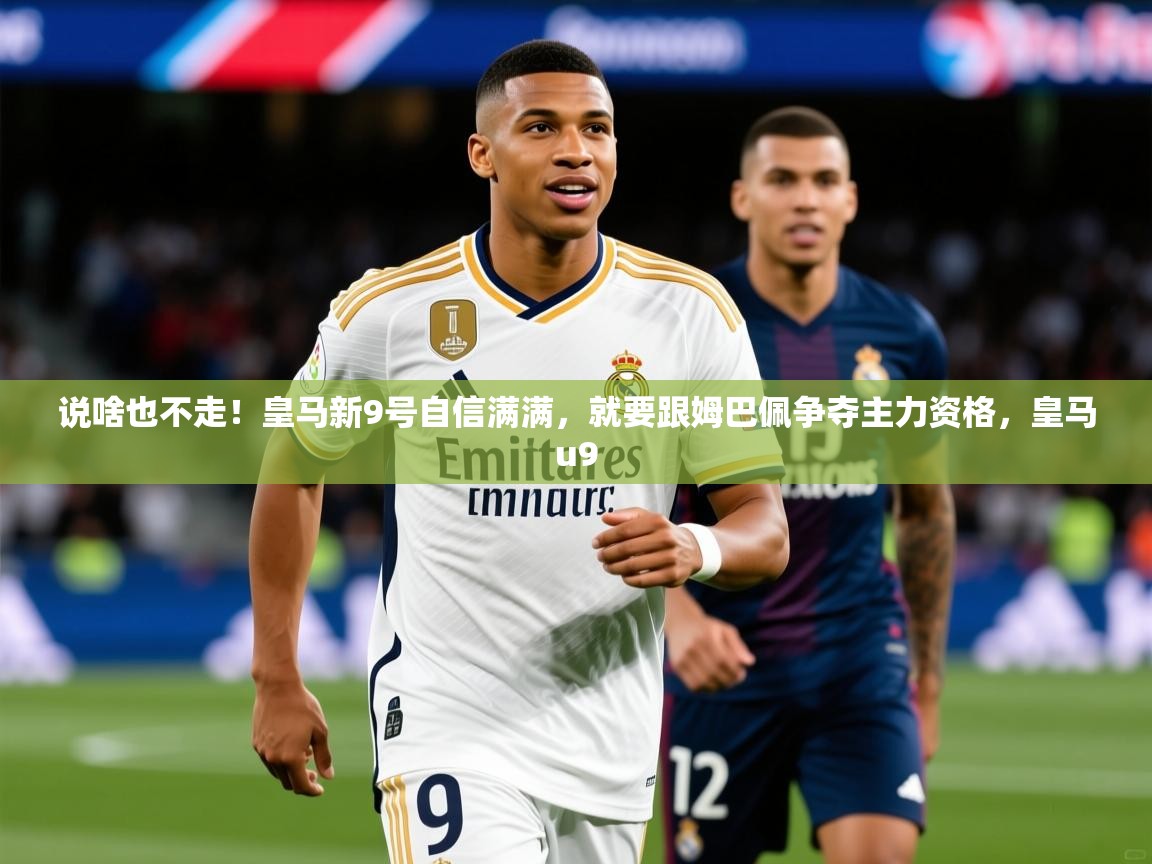 2025kaiyun体育入口说啥也不走!皇马新9号自信满满,就要跟姆巴佩争夺主力资格,皇马u9 第3张