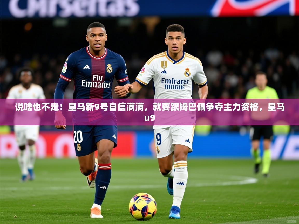 2025kaiyun体育入口说啥也不走!皇马新9号自信满满,就要跟姆巴佩争夺主力资格,皇马u9 第2张