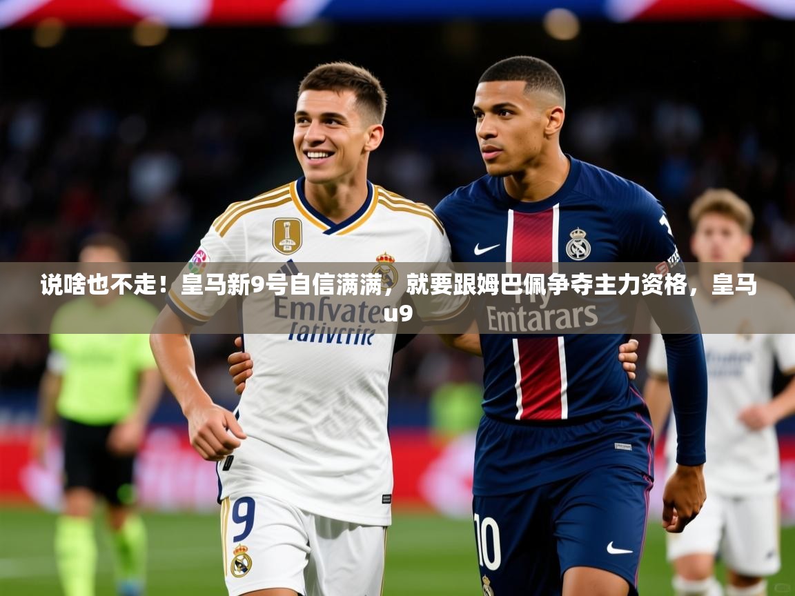 2025kaiyun体育入口说啥也不走!皇马新9号自信满满,就要跟姆巴佩争夺主力资格,皇马u9 第4张