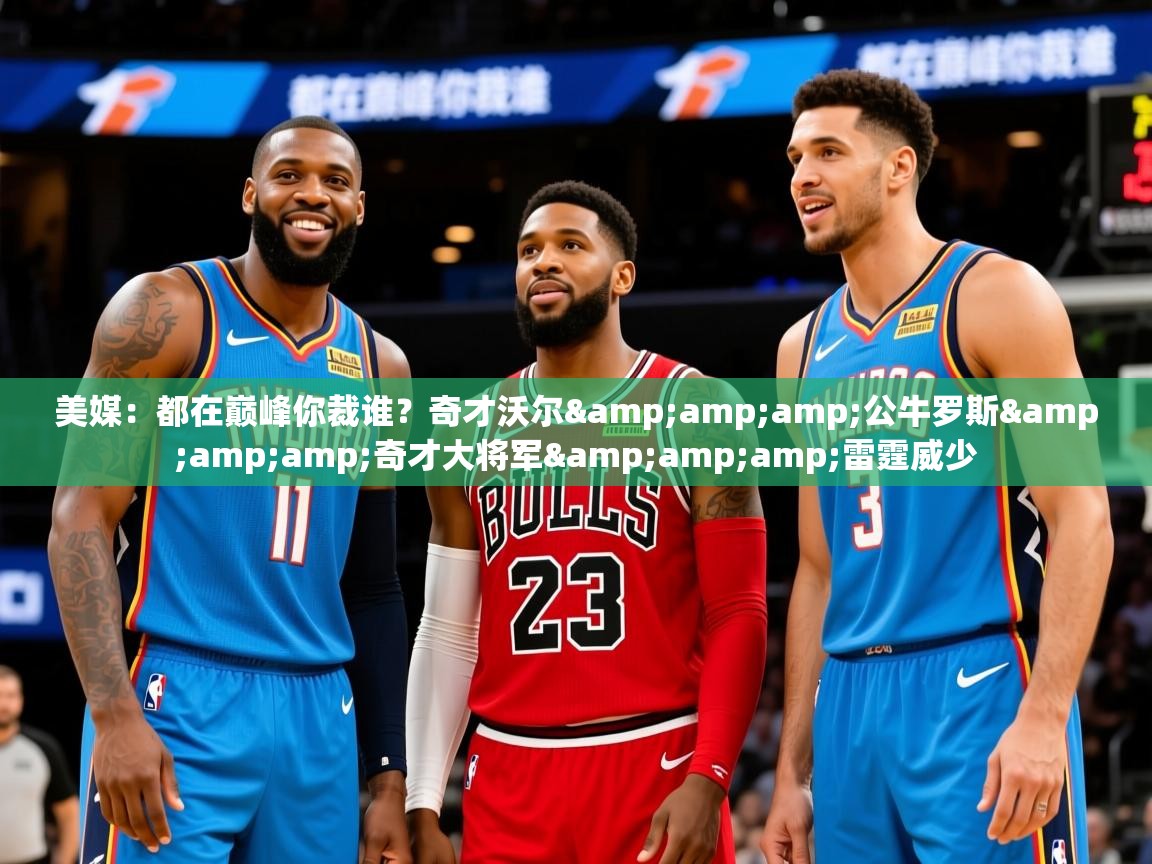 2025开云体育app官网入口美媒：都在巅峰你裁谁？奇才沃尔&amp;amp;公牛罗斯&amp;amp;奇才大将军&amp;amp;雷霆威少  第1张