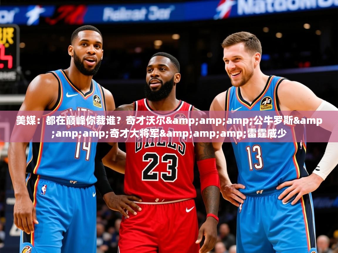 2025开云体育app官网入口美媒：都在巅峰你裁谁？奇才沃尔&amp;amp;公牛罗斯&amp;amp;奇才大将军&amp;amp;雷霆威少  第3张