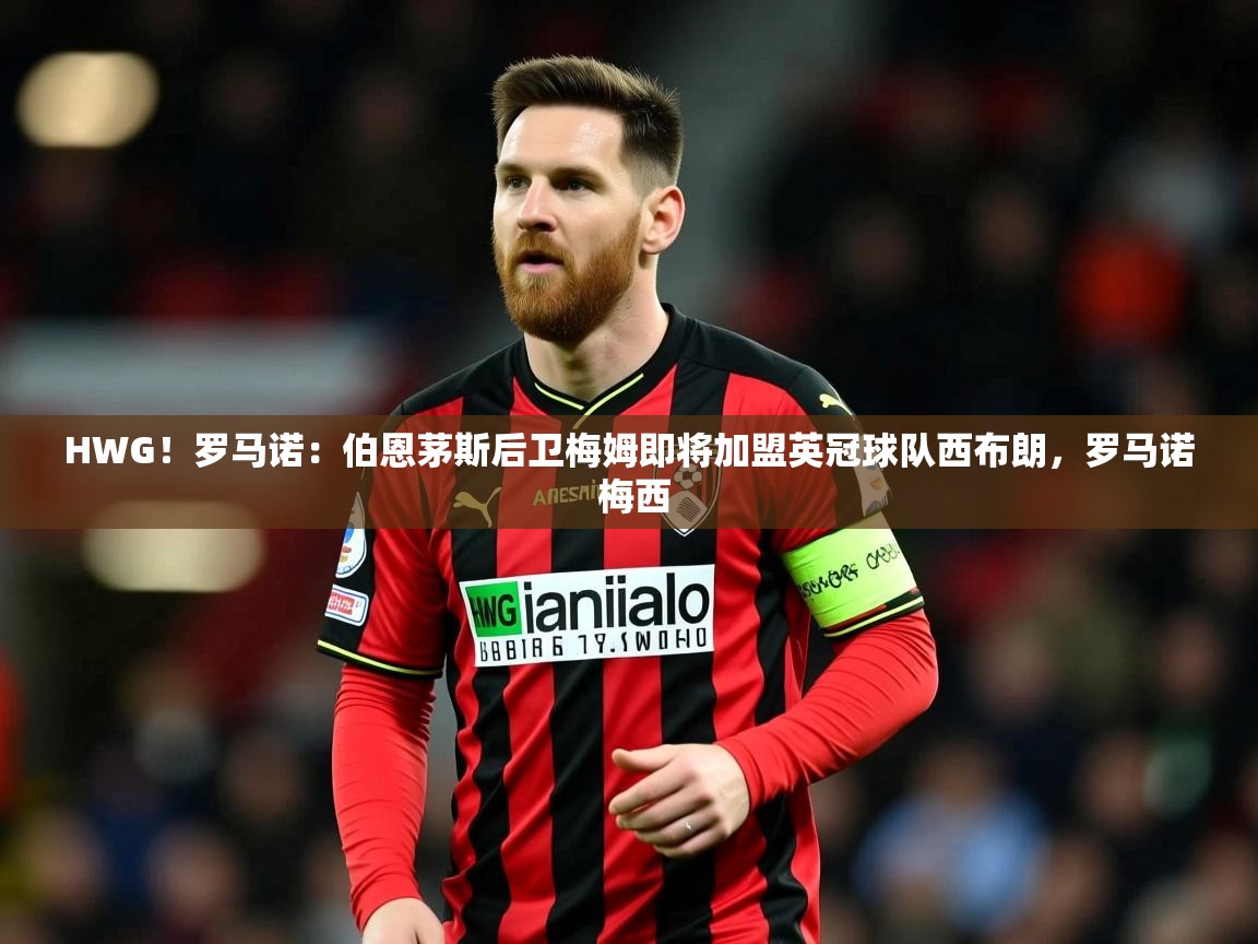 2025开云体育app优惠HWG！罗马诺：伯恩茅斯后卫梅姆即将加盟英冠球队西布朗，罗马诺 梅西  第1张