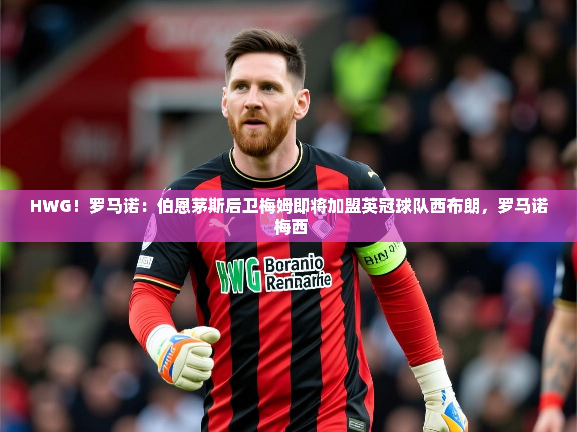 2025开云体育app优惠HWG！罗马诺：伯恩茅斯后卫梅姆即将加盟英冠球队西布朗，罗马诺 梅西  第2张