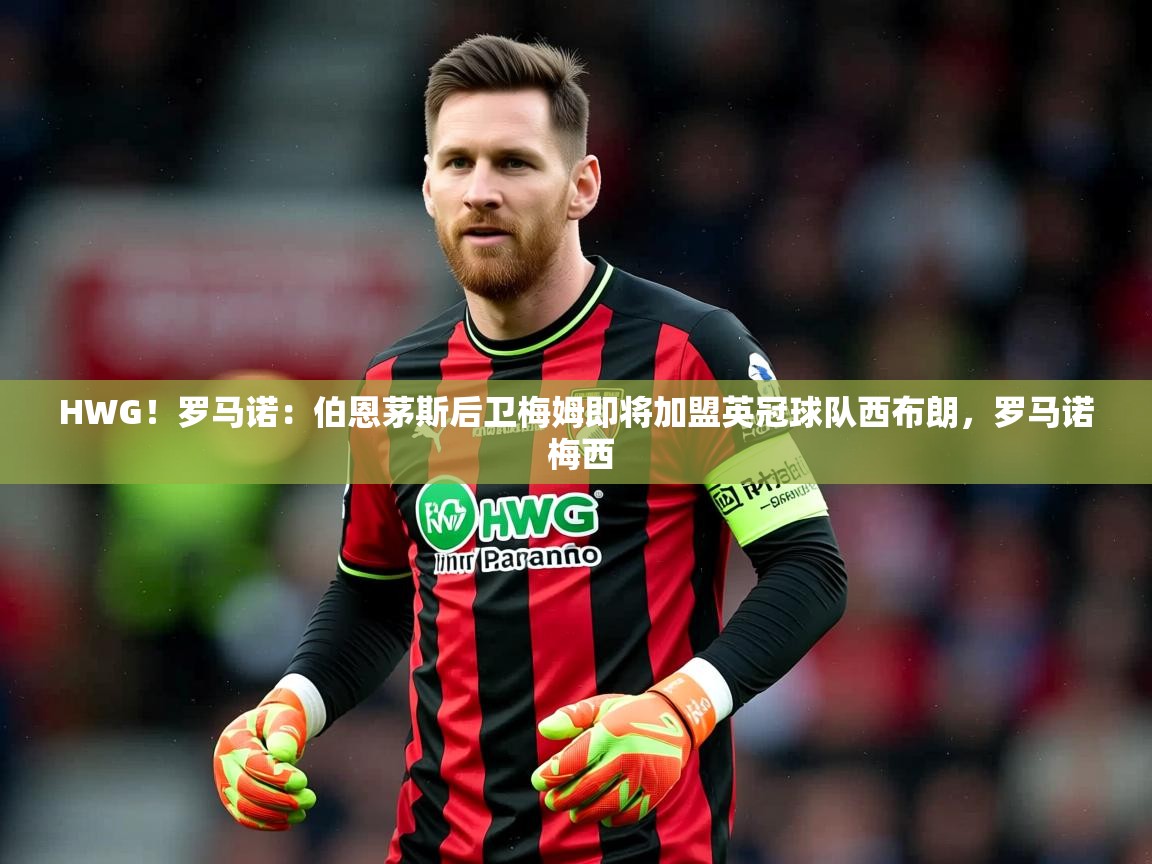 2025开云体育app优惠HWG！罗马诺：伯恩茅斯后卫梅姆即将加盟英冠球队西布朗，罗马诺 梅西  第3张