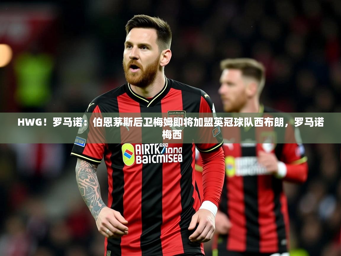 2025开云体育app优惠HWG！罗马诺：伯恩茅斯后卫梅姆即将加盟英冠球队西布朗，罗马诺 梅西  第4张